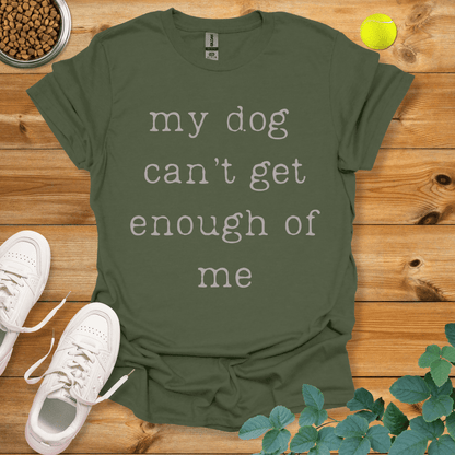 My Dog Can't Get Enough Of Me T-Shirt Military Green / S